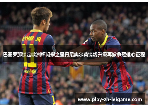 巴塞罗那锁定欧洲杯闪耀之星丹尼奥尔莫锋线升级再掀争冠雄心征程