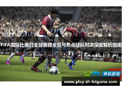 FIFA国际比赛日全球赛程全览与焦点球队对决深度解析指南
