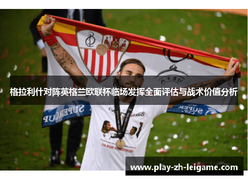 格拉利什对阵英格兰欧联杯临场发挥全面评估与战术价值分析