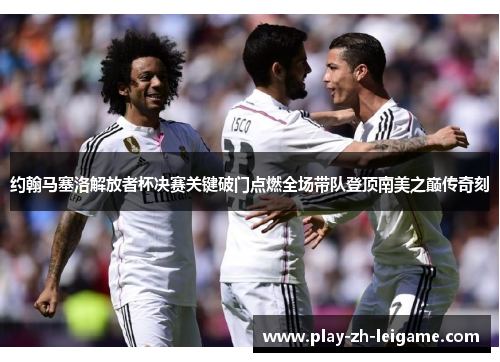 约翰马塞洛解放者杯决赛关键破门点燃全场带队登顶南美之巅传奇刻